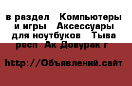 в раздел : Компьютеры и игры » Аксессуары для ноутбуков . Тыва респ.,Ак-Довурак г.